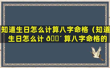 知道生日怎么计算八字命格（知道生日怎么计 🐴 算八字命格的 🐧 ）